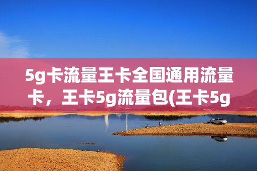 5g卡流量王卡全国通用流量卡，王卡5g流量包(王卡5g套餐和4g套餐有什么区别)