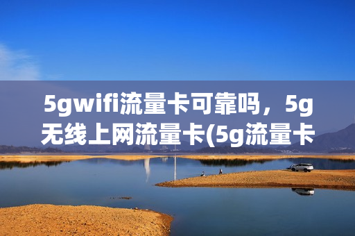 5gwifi流量卡可靠吗，5g无线上网流量卡(5g流量卡有什么功能)