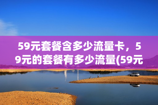 59元套餐含多少流量卡，59元的套餐有多少流量(59元套餐是不是5g网络)