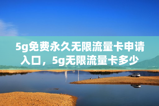 5g免费永久无限流量卡申请入口，5g无限流量卡多少钱一个月(5g无限流量卡全国通用)