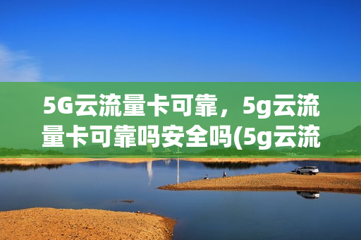 5G云流量卡可靠，5g云流量卡可靠吗安全吗(5g云流量的流量卡怎么样)