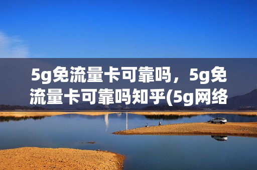 5g免流量卡可靠吗，5g免流量卡可靠吗知乎(5g网络免流吗)