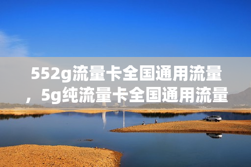 552g流量卡全国通用流量，5g纯流量卡全国通用流量(556g流量卡)