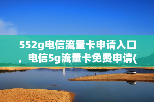 552g电信流量卡申请入口，电信5g流量卡免费申请(电信5g流量卡办理)