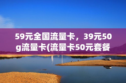 59元全国流量卡，39元50g流量卡(流量卡50元套餐介绍)