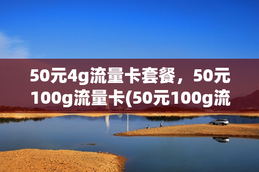 50元4g流量卡套餐，50元100g流量卡(50元100g流量卡联通)