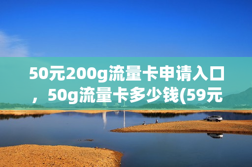 50元200g流量卡申请入口，50g流量卡多少钱(59元200g流量)