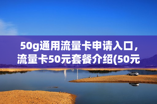 50g通用流量卡申请入口，流量卡50元套餐介绍(50元100g流量卡)