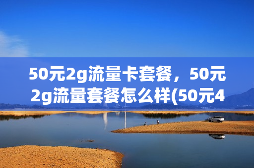 50元2g流量卡套餐，50元2g流量套餐怎么样(50元4g流量卡套餐详情)