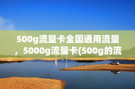 500g流量卡全国通用流量，5000g流量卡(500g的流量卡)