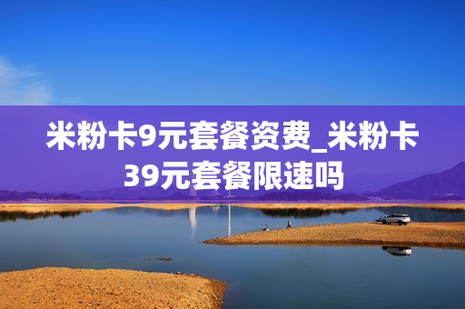 米粉卡9元套餐资费_米粉卡39元套餐限速吗