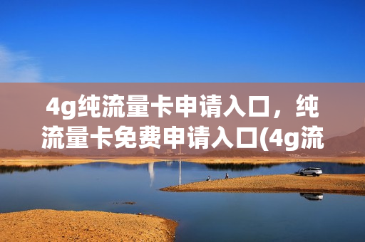 4g纯流量卡申请入口，纯流量卡免费申请入口(4g流量卡套餐介绍)