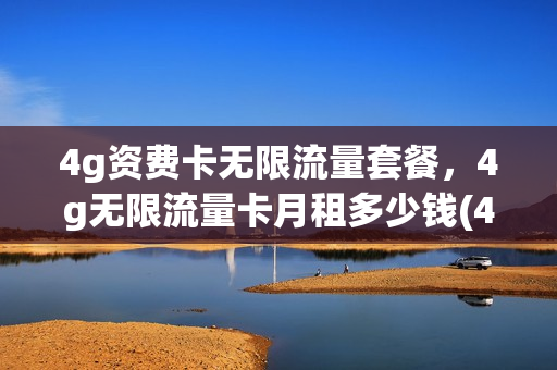 4g资费卡无限流量套餐，4g无限流量卡月租多少钱(4g资费卡无限流量套餐,4g无限流量卡月租多少钱一年)