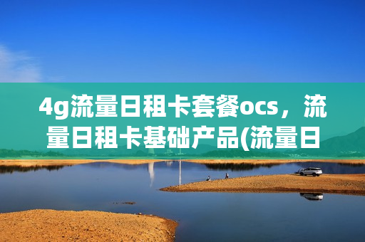 4g流量日租卡套餐ocs，流量日租卡基础产品(流量日租卡是什么)