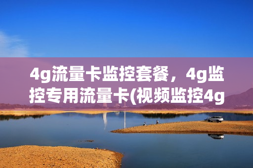 4g流量卡监控套餐，4g监控专用流量卡(视频监控4g流量卡)