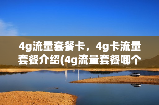 4g流量套餐卡，4g卡流量套餐介绍(4g流量套餐哪个最划算)
