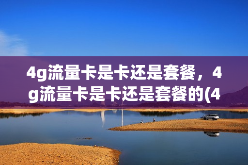 4g流量卡是卡还是套餐，4g流量卡是卡还是套餐的(4g流量卡是怎么回事)