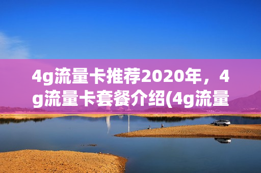 4g流量卡推荐2020年，4g流量卡套餐介绍(4g流量卡哪个信号好)