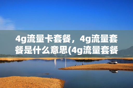 4g流量卡套餐，4g流量套餐是什么意思(4g流量套餐费是什么意思)