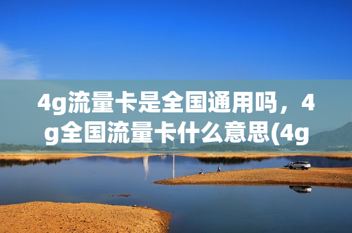 4g流量卡是全国通用吗，4g全国流量卡什么意思(4g流量卡哪个速度快)