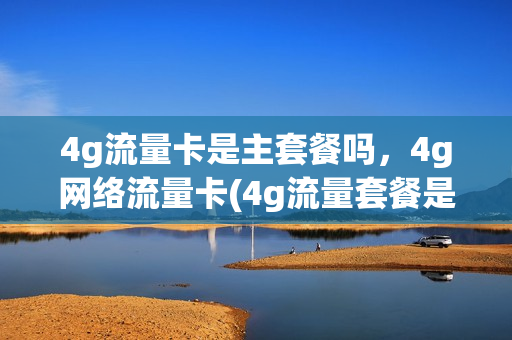 4g流量卡是主套餐吗，4g网络流量卡(4g流量套餐是什么意思)