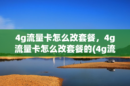 4g流量卡怎么改套餐，4g流量卡怎么改套餐的(4g流量卡怎么升级5g)
