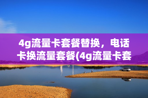 4g流量卡套餐替换，电话卡换流量套餐(4g流量卡套餐替换,电话卡换流量套餐还能用吗)