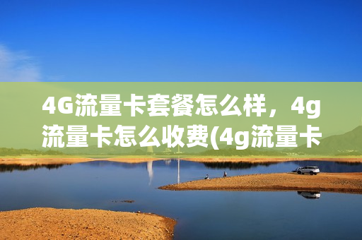 4G流量卡套餐怎么样，4g流量卡怎么收费(4g流量卡套餐介绍)