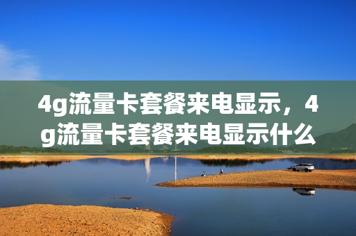 4g流量卡套餐来电显示，4g流量卡套餐来电显示什么意思(流量卡4g+是什么意思)
