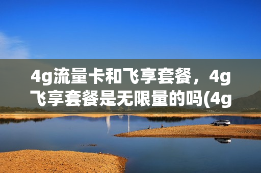 4g流量卡和飞享套餐，4g飞享套餐是无限量的吗(4g流量卡和飞享套餐,4g飞享套餐是无限量的吗安全吗)