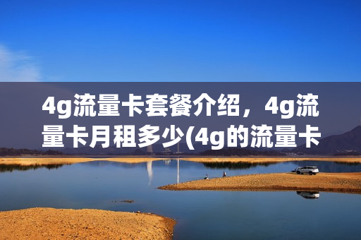4g流量卡套餐介绍，4g流量卡月租多少(4g的流量卡)