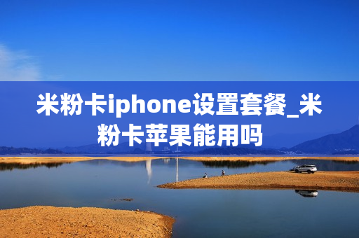 米粉卡iphone设置套餐_米粉卡苹果能用吗