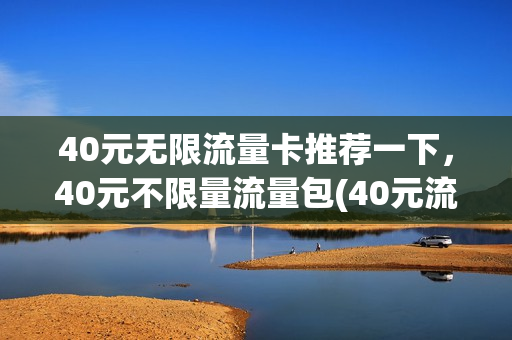 40元无限流量卡推荐一下，40元不限量流量包(40元流量不限量移动)