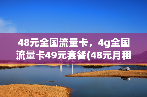 48元全国流量卡，4g全国流量卡49元套餐(48元月租的流量卡)