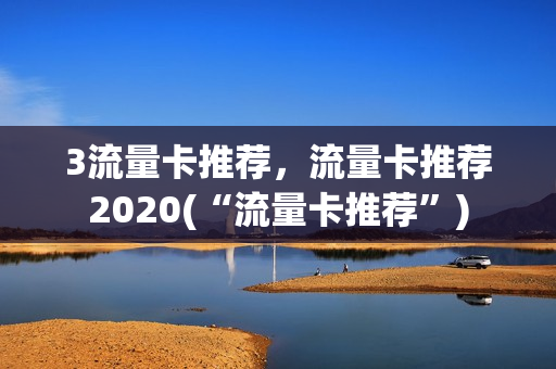 3流量卡推荐，流量卡推荐2020(“流量卡推荐”)
