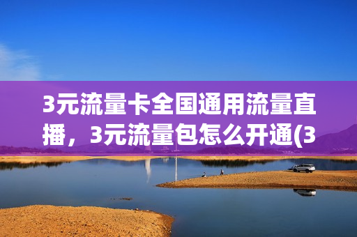 3元流量卡全国通用流量直播，3元流量包怎么开通(3元的流量)
