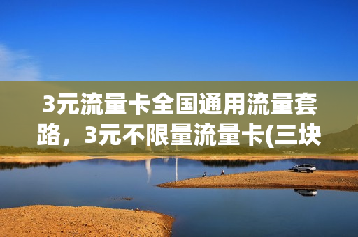 3元流量卡全国通用流量套路，3元不限量流量卡(三块钱流量包)