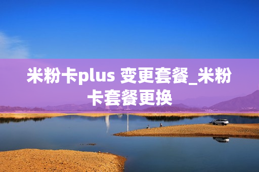 米粉卡plus 变更套餐_米粉卡套餐更换