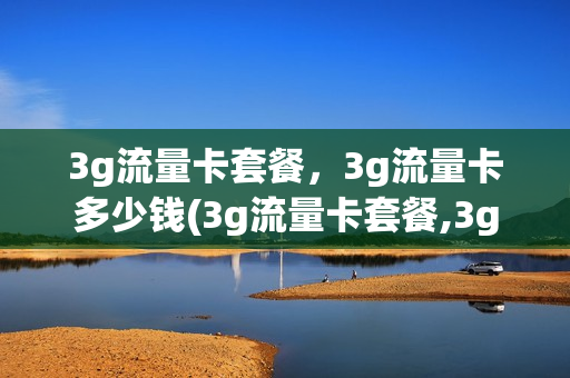3g流量卡套餐，3g流量卡多少钱(3g流量卡套餐,3g流量卡多少钱)
