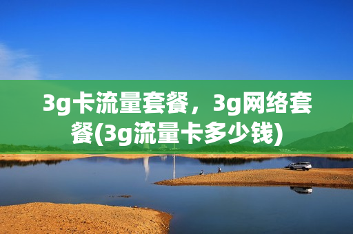 3g卡流量套餐，3g网络套餐(3g流量卡多少钱)