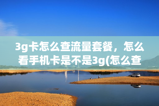 3g卡怎么查流量套餐，怎么看手机卡是不是3g(怎么查手机卡是3g还是4g)