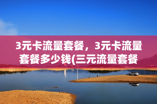 3元卡流量套餐，3元卡流量套餐多少钱(三元流量套餐)
