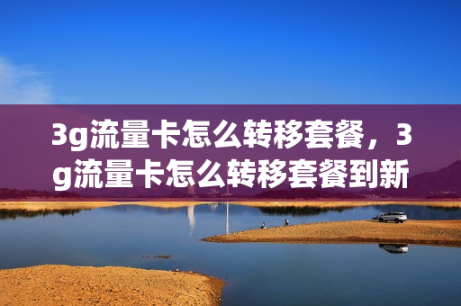 3g流量卡怎么转移套餐，3g流量卡怎么转移套餐到新手机(流量卡3g怎么变4g)