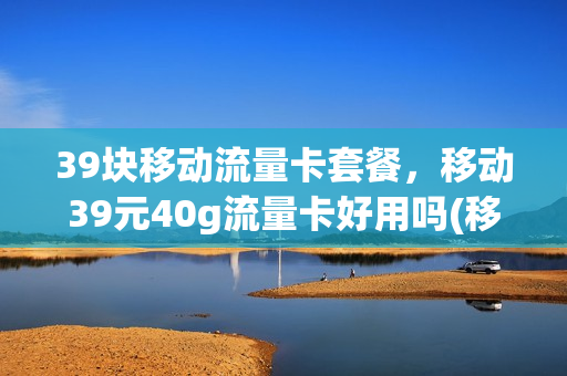 39块移动流量卡套餐，移动39元40g流量卡好用吗(移动39元40g流量卡详情)