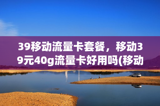 39移动流量卡套餐，移动39元40g流量卡好用吗(移动流量卡39元套餐介绍)