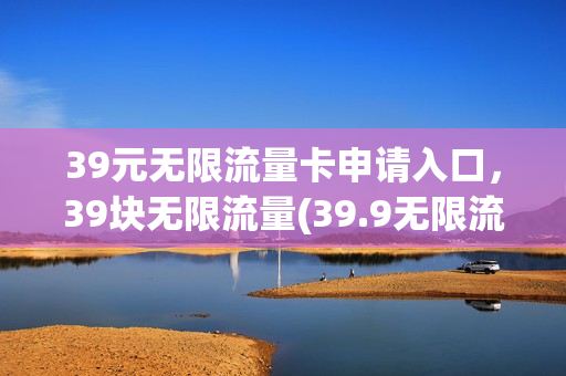 39元无限流量卡申请入口，39块无限流量(39.9无限流量卡)