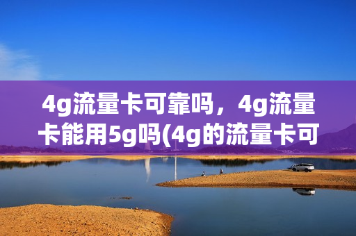 4g流量卡可靠吗，4g流量卡能用5g吗(4g的流量卡可以用5g的流量吗)