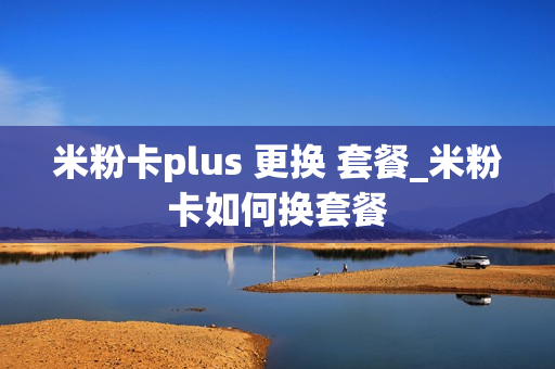 米粉卡plus 更换 套餐_米粉卡如何换套餐
