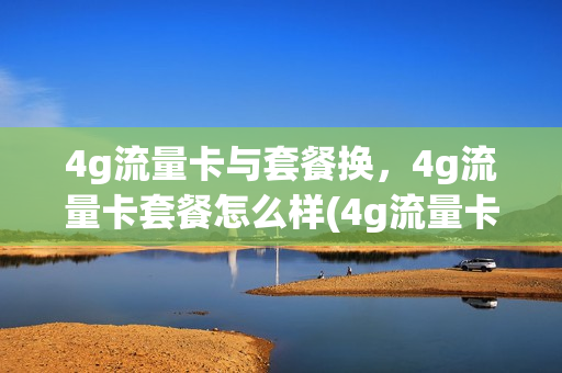 4g流量卡与套餐换，4g流量卡套餐怎么样(4g流量卡套餐介绍)