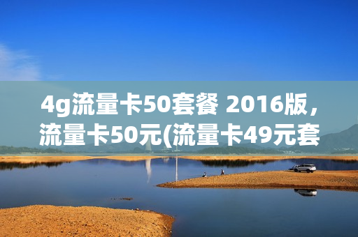 4g流量卡50套餐 2016版，流量卡50元(流量卡49元套餐)